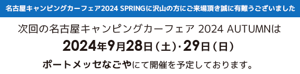 名古屋キャンピングカーフェア2024 SPRINGに沢山の方にご来場頂き誠に有難うございました。次回のキャンピングカーフェア2024 AUTUMNは2024年9月28日（土）29日（日）ポートメッセなごやにて開催を予定しております。