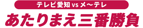 テレビ愛知VSメ~テレ あたりまえ三番勝負