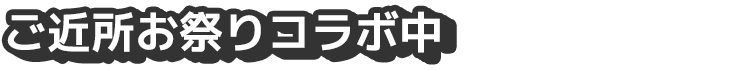 ご近所お祭りコラボ中