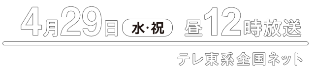 2026年04月29日（水・祝）昼12時　テレビ愛知発テレ東系全国ネット