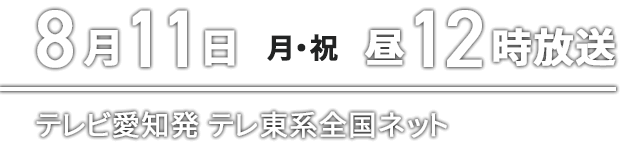 8月11日（月・祝）昼12時　テレビ愛知発テレ東系全国ネット