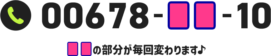 表示される電話番号は1日につき1種類！■■の部分が各日変わります♪ 00678-■■-40