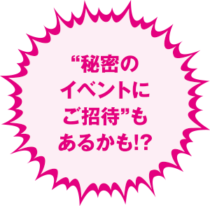 “秘密のイベントにご招待”もあるかも！？