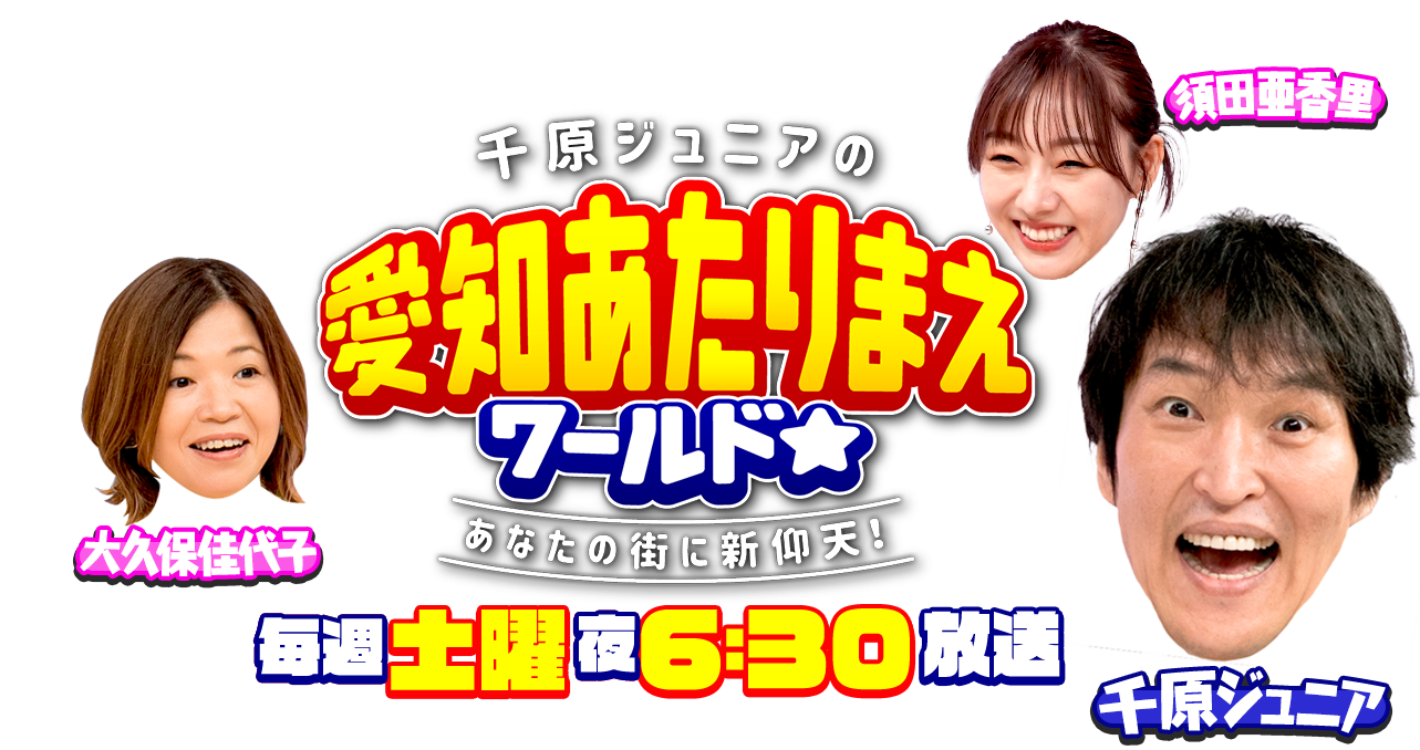 千原ジュニアの 愛知あたりまえワールド☆ ～あなたの街に新仰天！～ 毎週土曜日夜6時30分放送