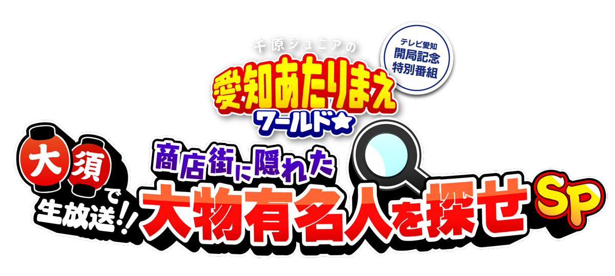 テレビ愛知開局記念特番 千原ジュニアの愛知あたりまえワールド☆ 大須で生放送!!商店街に隠れた大物有名人を探せSP