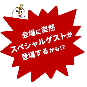 会場に突然スペシャルゲストが登場するかも！？