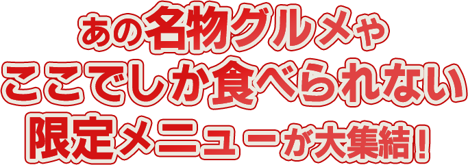 あの名物グルメやここでしか食べられない限定メニューが大集結！