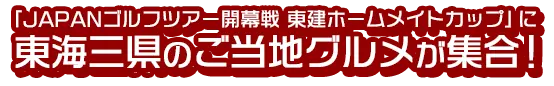 「JAPANゴルフツアー開幕戦 東建ホームメイトカップ」に東海三県のご当地グルメが集合！