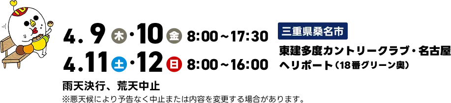 4月9日（木）・10日（金）8時～17時30分　4月11日（土）・12日（日）8時～16時　【三重県桑名市】東建多度カントリークラブ・名古屋 ヘリポート（18番グリーン奥）