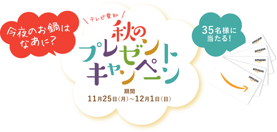 今夜のお鍋はなあに？　テレビ愛知　秋のプレゼントキャンペーン　期間／11月25日（月）～12月1日（日）　Amazonギフト券10,000円分が35名様に当たる！