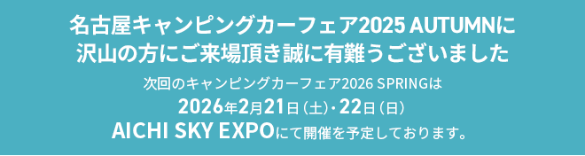 名古屋キャンピングカーフェア2025 AUTUMNに沢山の方にご来場頂き誠に有難うございました。次回のキャンピングカーフェア2026 SPRINGは2026年2月21日（土）22日（日）ポートメッセなごやにて開催を予定しております。