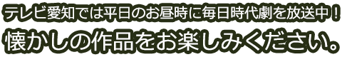 テレビ愛知では平日のお昼時に毎日時代劇を放送中！懐かしの作品をお楽しみください。