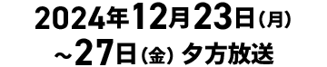 2024年12月23日（月）～27日（金）夕方放送