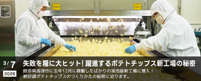 失敗を糧に大ヒット！躍進するポテトチップス新工場の秘密　岐阜県海津市に去年12月に稼働したばかりの湖池屋新工場に潜入！絶好調ポテトチップスのつくりかたの秘密に迫ります。