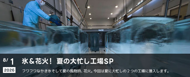 氷＆花火！夏の大忙し工場SP　フワフワなかき氷そして夏の風物詩、花火。今回は夏に大忙しの2つの工場に潜入します。