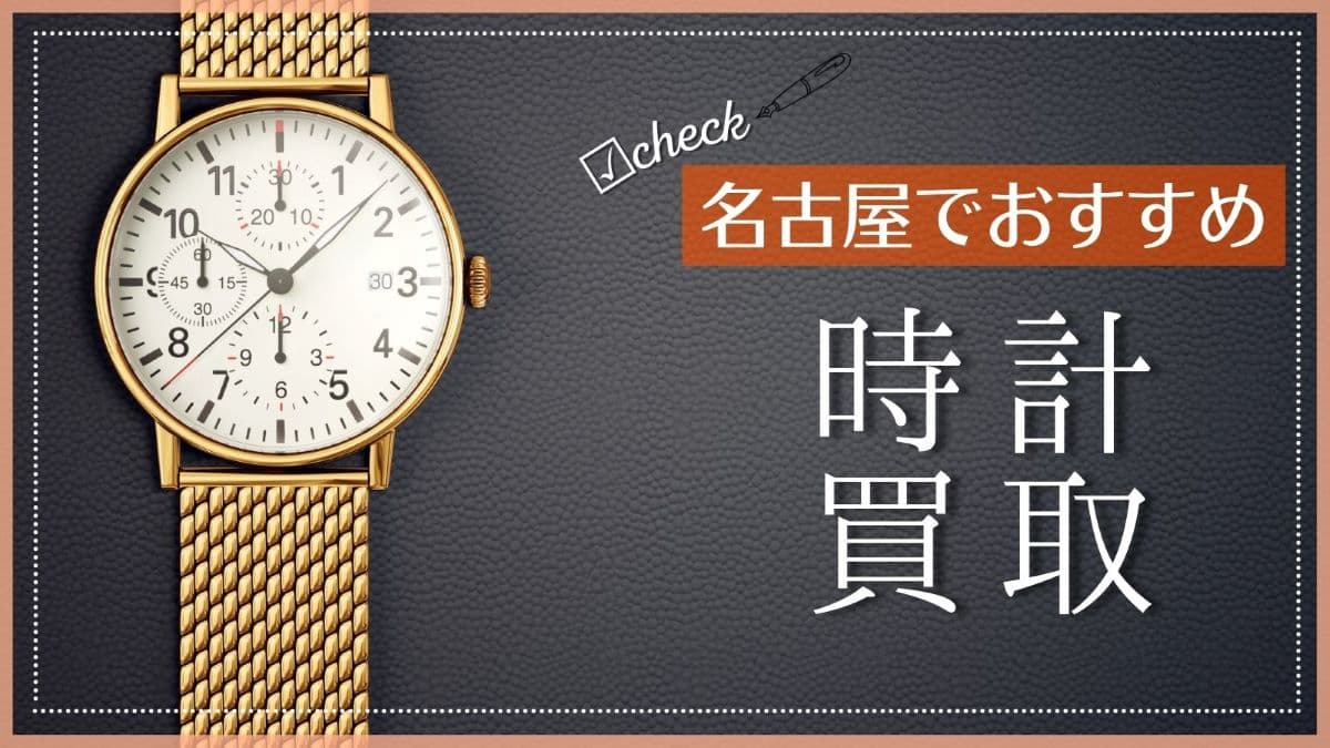 名古屋の時計買取店おすすめ10選！高価買取の業者はどこ？