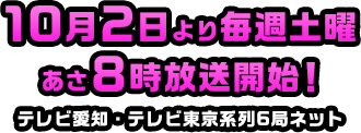 10月2日より毎週土曜あさ8時放送開始！テレビ愛知・テレビ東京系列6局ネット
