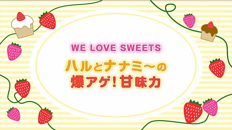 WE LOVE SWEETS ハルとナナミ～の爆アゲ！甘味力