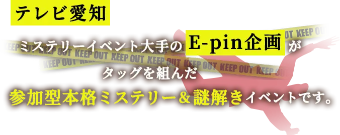 テレビ愛知とミステリーイベント大手のE-pin企画がタッグを組んだ、参加型本格ミステリー＆謎解きイベントです。