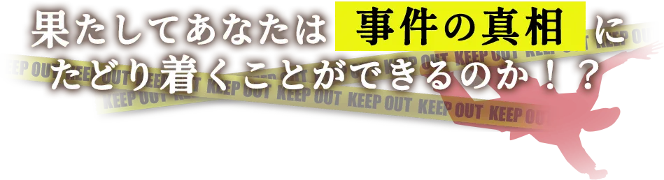 果してあなたは事件の真相にたどり着くことができるのか！？