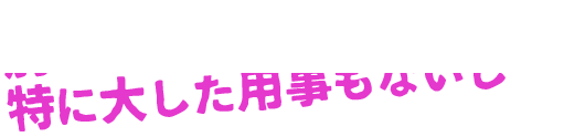 別に…バイト以外、特に大した用事もないし