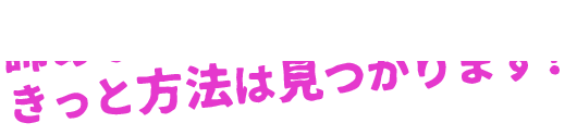 諦めなければきっと方法は見つかります！