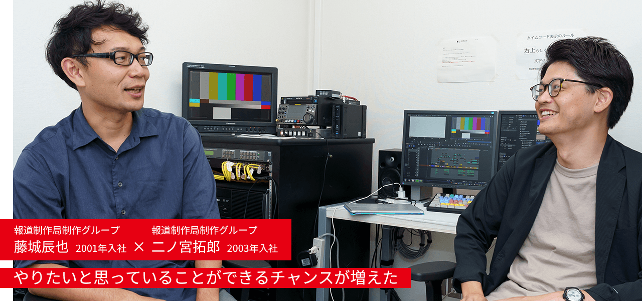 報道制作局制作グループ 藤城辰也 2001年入社 × 報道制作局制作グループ 二ノ宮拓郎 2003年入社