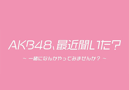 AKB48、最近聞いた？～一緒になんかやってみませんか？～