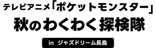 テレビアニメ「ポケットモンスター」秋のわくわく探検隊 in ジャズドリーム長島