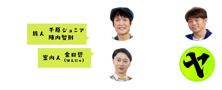 8/8 SAT PM6:30 旅人:陣内智則、千原ジュニア 案内人:金田哲（はんにゃ）
