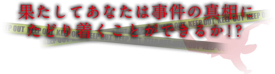 あなたは事件の真相にたどり着くことができるか!?