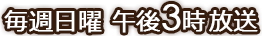 毎週日曜 午後3時放送
